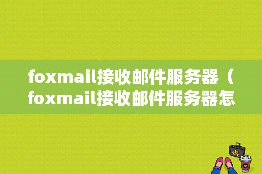 foxmail接收邮件服务器（foxmail接收邮件服务器怎么填）