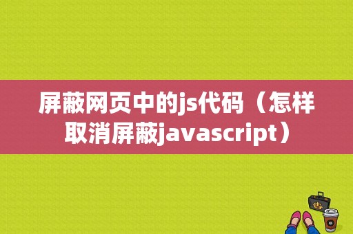 屏蔽网页中的js代码（怎样取消屏蔽javascript）