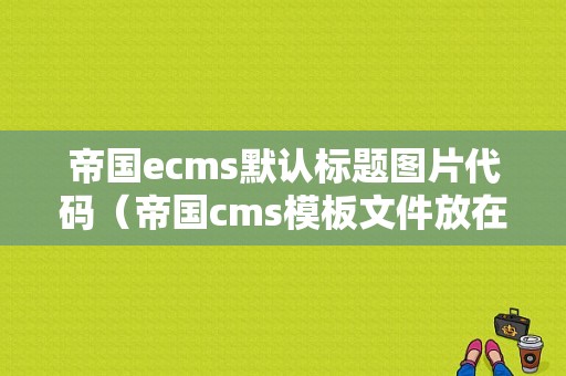 帝国ecms默认标题图片代码（帝国cms模板文件放在哪里）