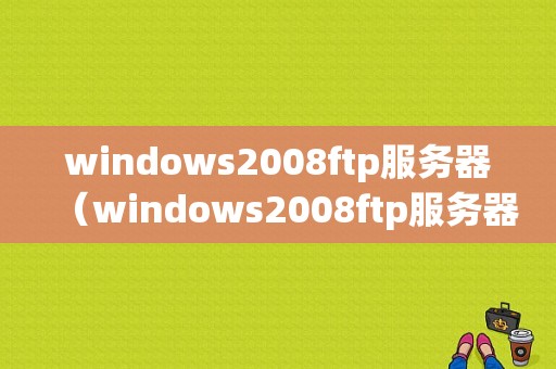 windows2008ftp服务器（windows2008ftp服务器搭建）